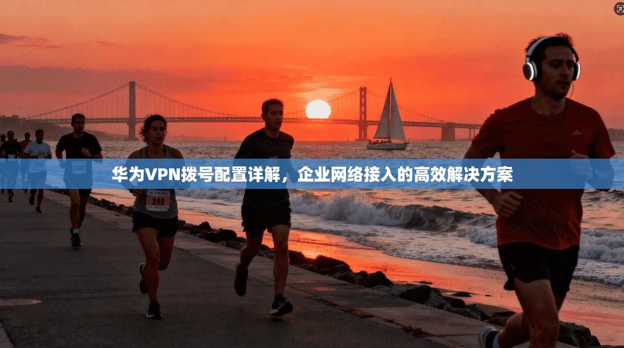 华为VPN拨号配置详解,企业网络接入的高效解决方案 第1张 华为VPN拨号配置详解,企业网络接入的高效解决方案 第1张