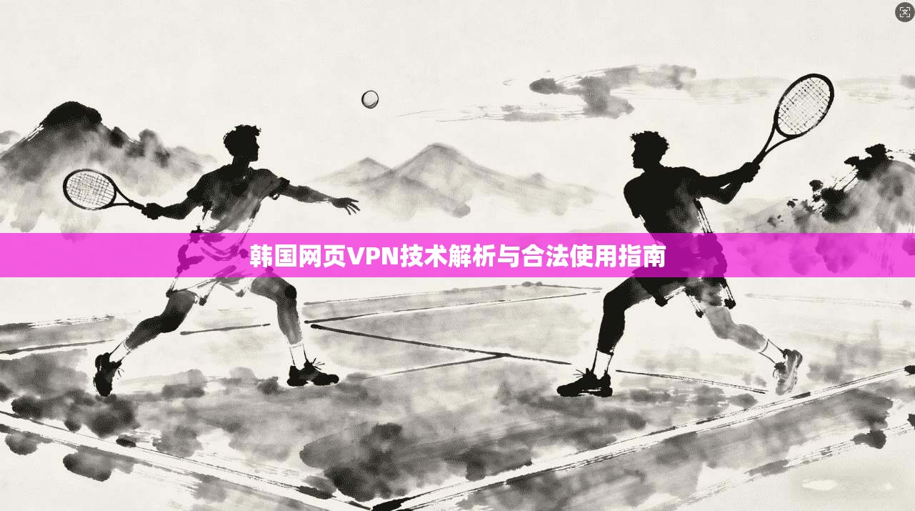 韩国网页VPN技术解析与合法使用指南 第1张 韩国网页VPN技术解析与合法使用指南 第1张