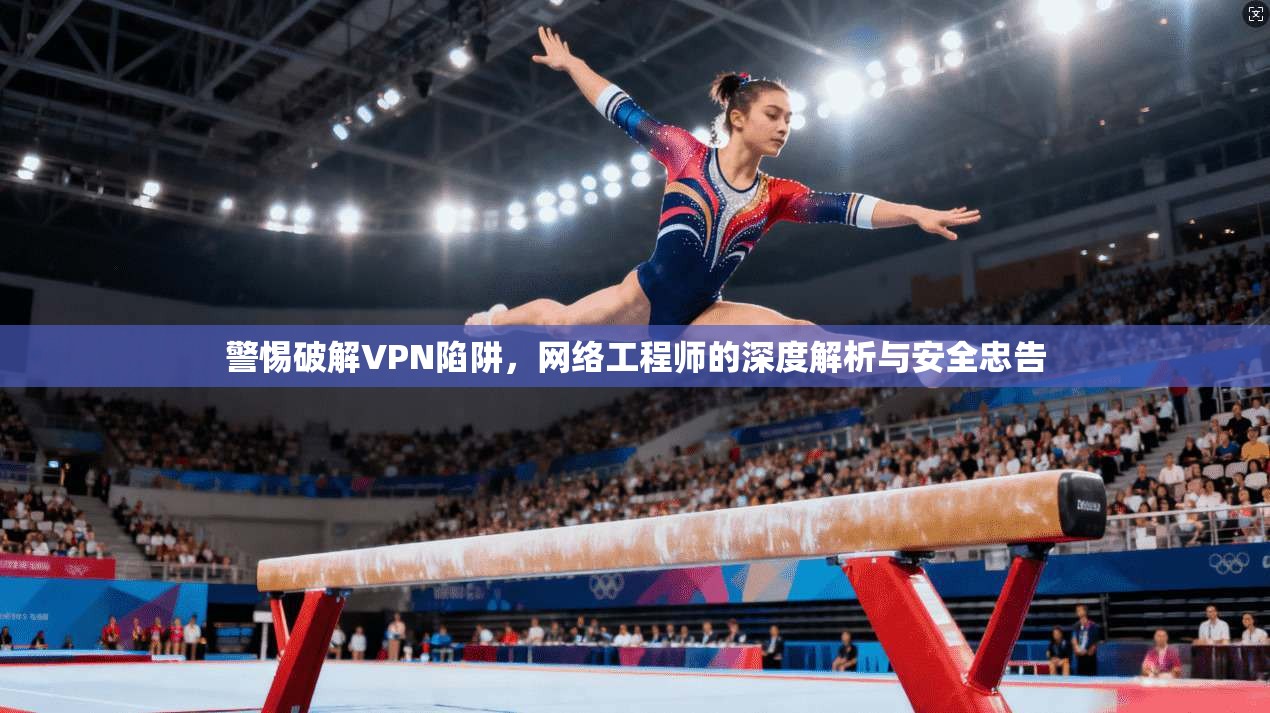 警惕破解VPN陷阱,网络工程师的深度解析与安全忠告 第1张 警惕破解VPN陷阱,网络工程师的深度解析与安全忠告 第1张