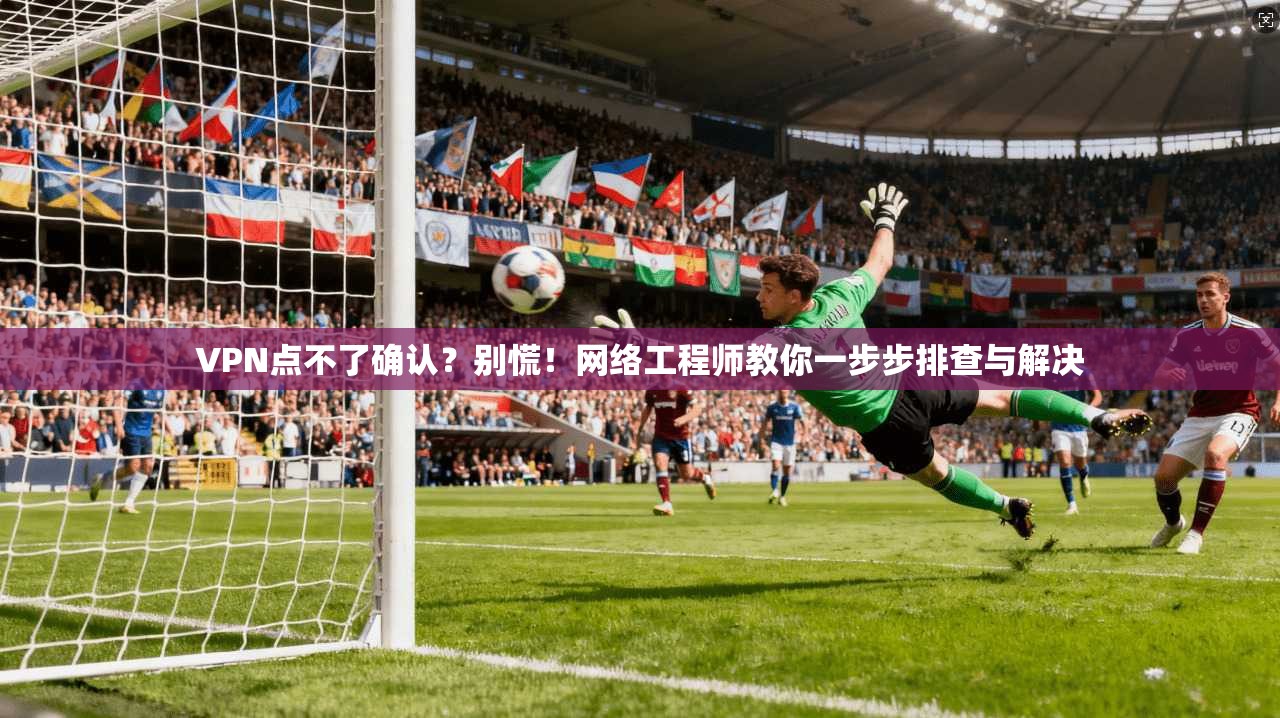 VPN点不了确认?别慌!网络工程师教你一步步排查与解决 第1张 VPN点不了确认?别慌!网络工程师教你一步步排查与解决 第1张