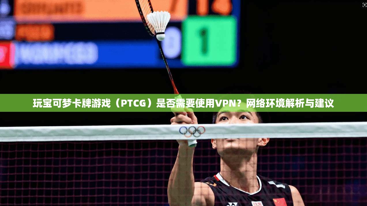 玩宝可梦卡牌游戏(PTCG)是否需要使用VPN?网络环境解析与建议 第1张 玩宝可梦卡牌游戏(PTCG)是否需要使用VPN?网络环境解析与建议 第1张