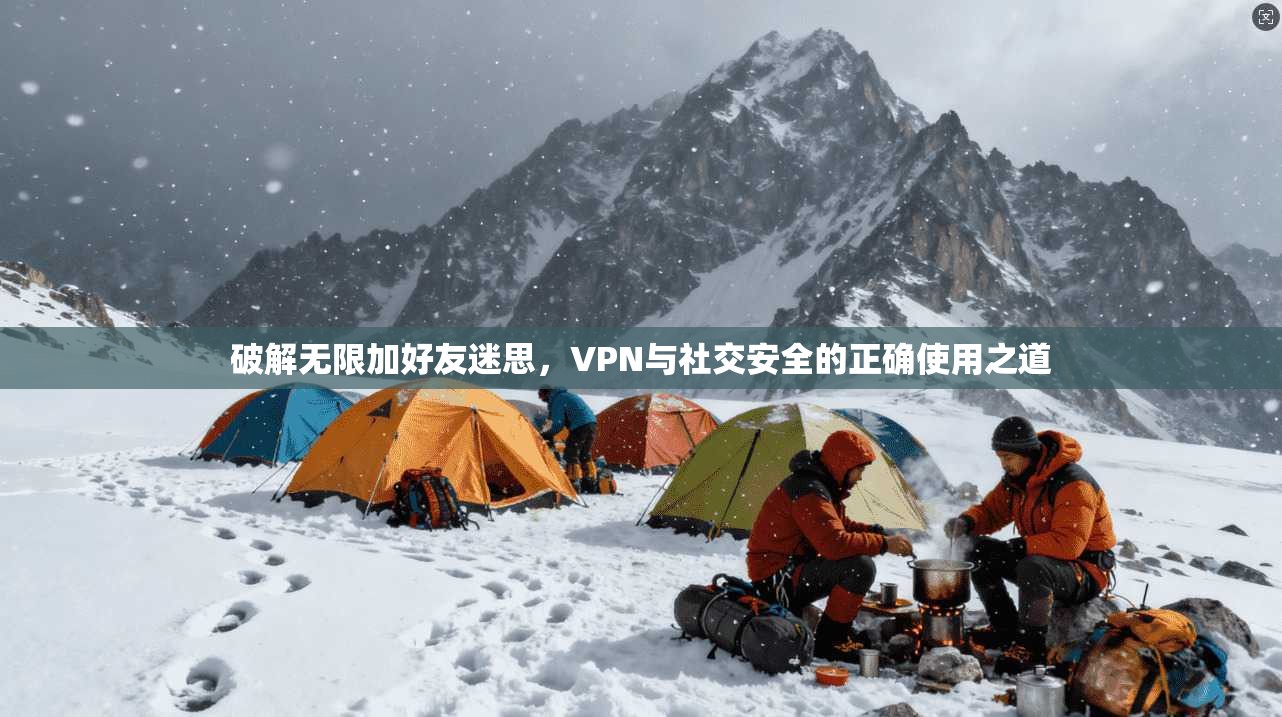 破解无限加好友迷思,VPN与社交安全的正确使用之道 第1张 破解无限加好友迷思,VPN与社交安全的正确使用之道 第1张