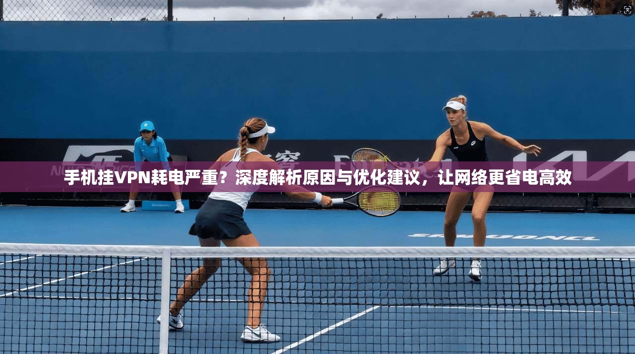 手机挂VPN耗电严重?深度解析原因与优化建议,让网络更省电高效 第1张 手机挂VPN耗电严重?深度解析原因与优化建议,让网络更省电高效 第1张
