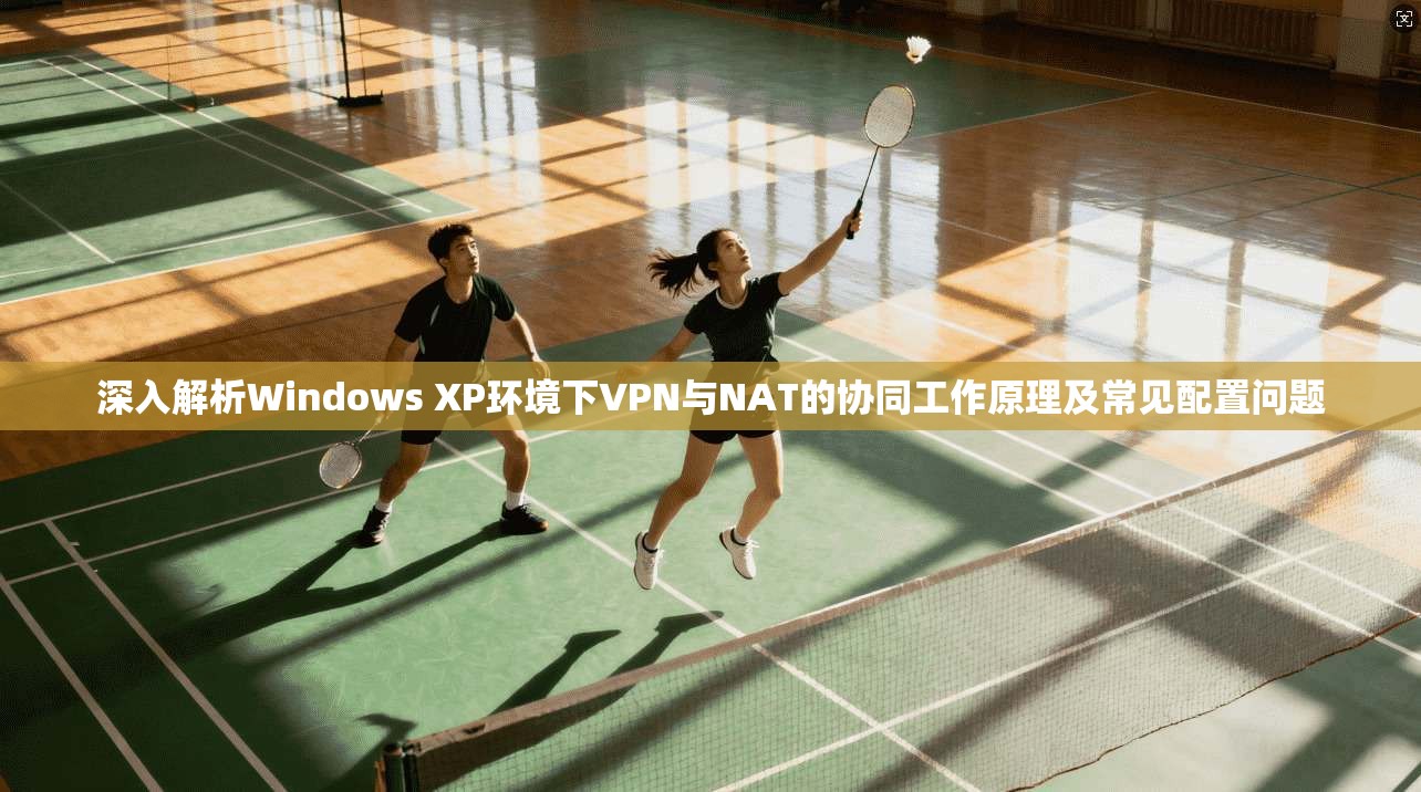 深入解析Windows XP环境下VPN与NAT的协同工作原理及常见配置问题  第1张