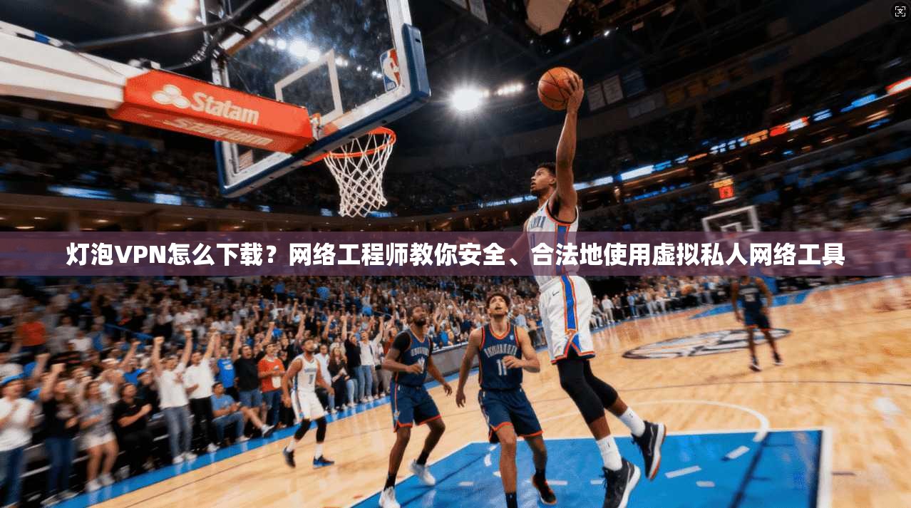 灯泡VPN怎么下载?网络工程师教你安全、合法地使用虚拟私人网络工具 第1张 灯泡VPN怎么下载?网络工程师教你安全、合法地使用虚拟私人网络工具 第1张