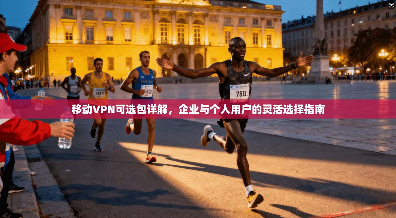 移动VPN可选包详解,企业与个人用户的灵活选择指南 第1张 移动VPN可选包详解,企业与个人用户的灵活选择指南 第1张
