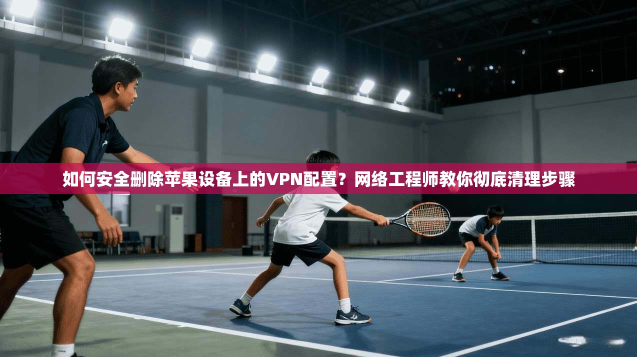 如何安全删除苹果设备上的VPN配置?网络工程师教你彻底清理步骤 第1张 如何安全删除苹果设备上的VPN配置?网络工程师教你彻底清理步骤 第1张