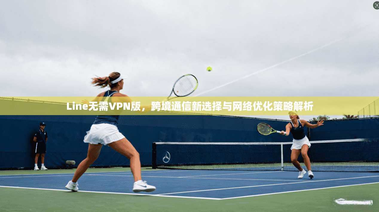 Line无需VPN版,跨境通信新选择与网络优化策略解析 第1张 Line无需VPN版,跨境通信新选择与网络优化策略解析 第1张