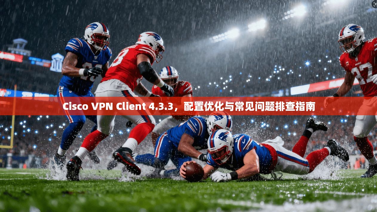 Cisco VPN Client 4.3.3,配置优化与常见问题排查指南 第1张 Cisco VPN Client 4.3.3,配置优化与常见问题排查指南 第1张