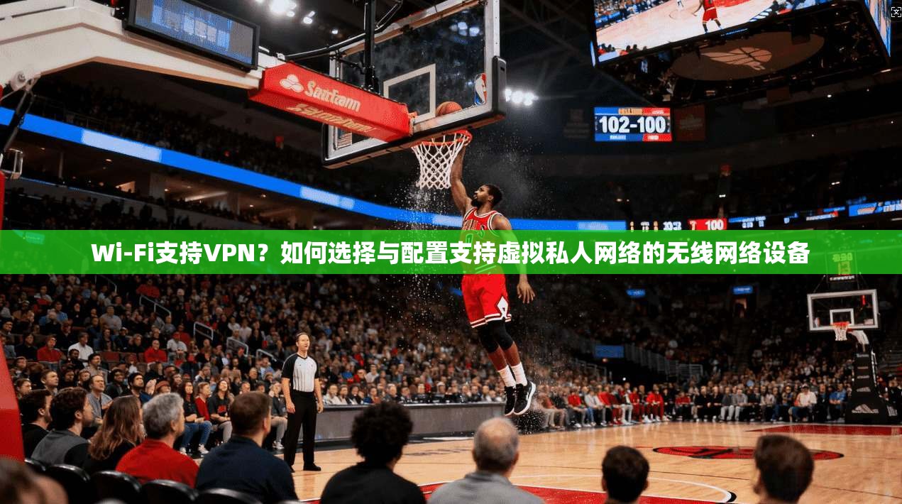 Wi-Fi支持VPN？如何选择与配置支持虚拟私人网络的无线网络设备  第1张