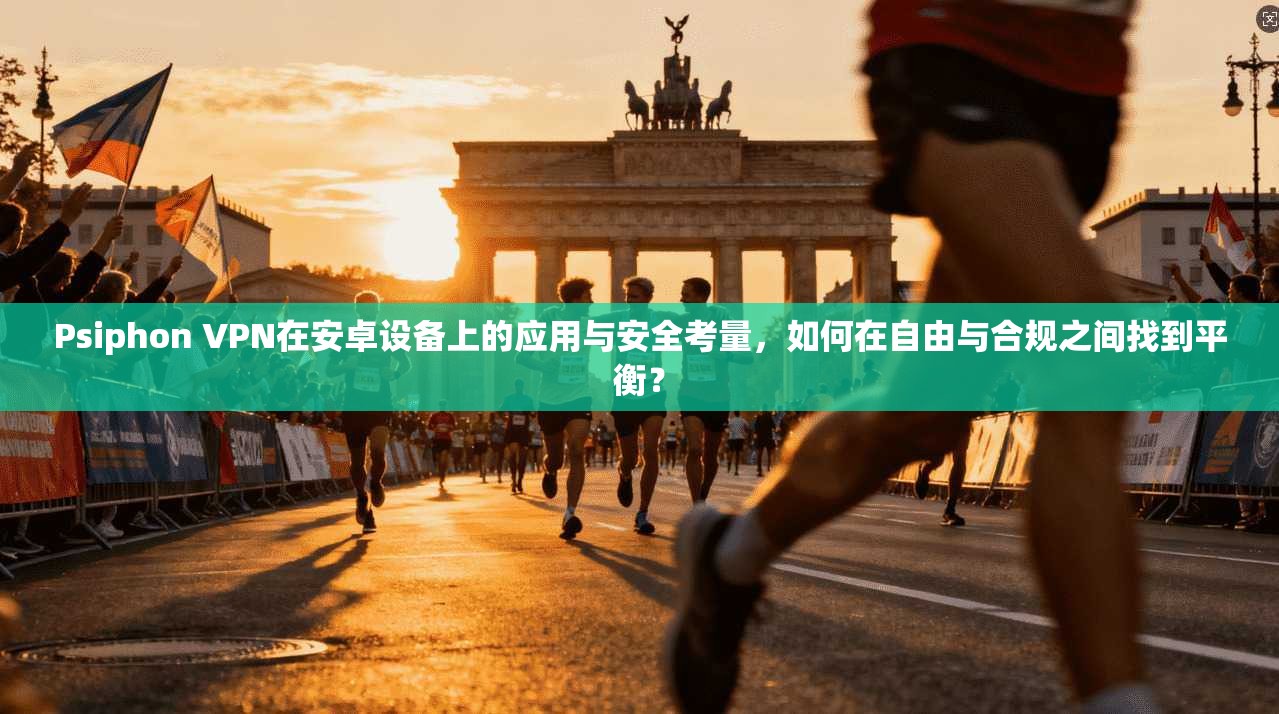 Psiphon VPN在安卓设备上的应用与安全考量，如何在自由与合规之间找到平衡？  第1张