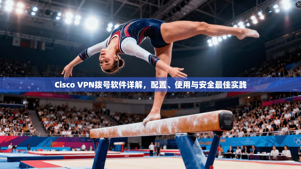 Cisco VPN拨号软件详解,配置、使用与安全最佳实践 第1张 Cisco VPN拨号软件详解,配置、使用与安全最佳实践 第1张