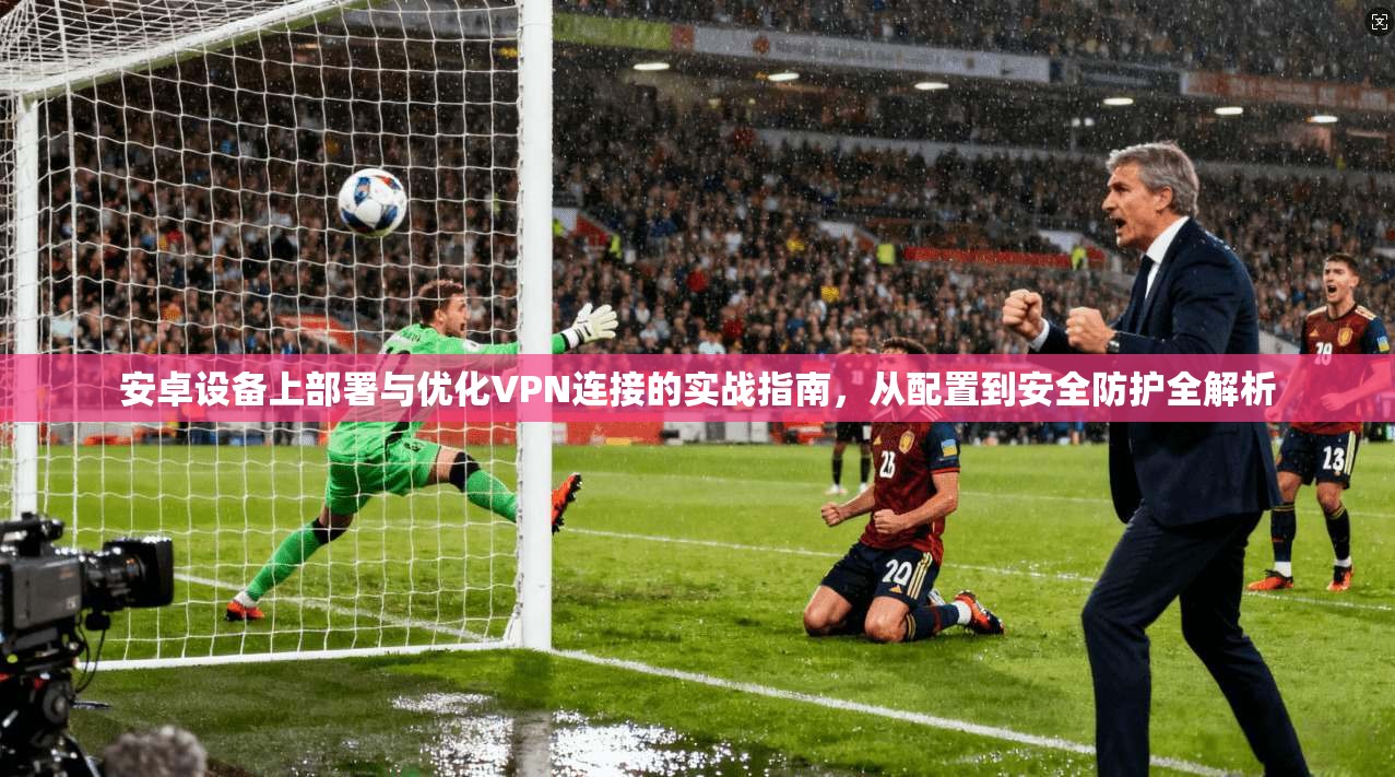 安卓设备上部署与优化VPN连接的实战指南,从配置到安全防护全解析 第1张 安卓设备上部署与优化VPN连接的实战指南,从配置到安全防护全解析 第1张