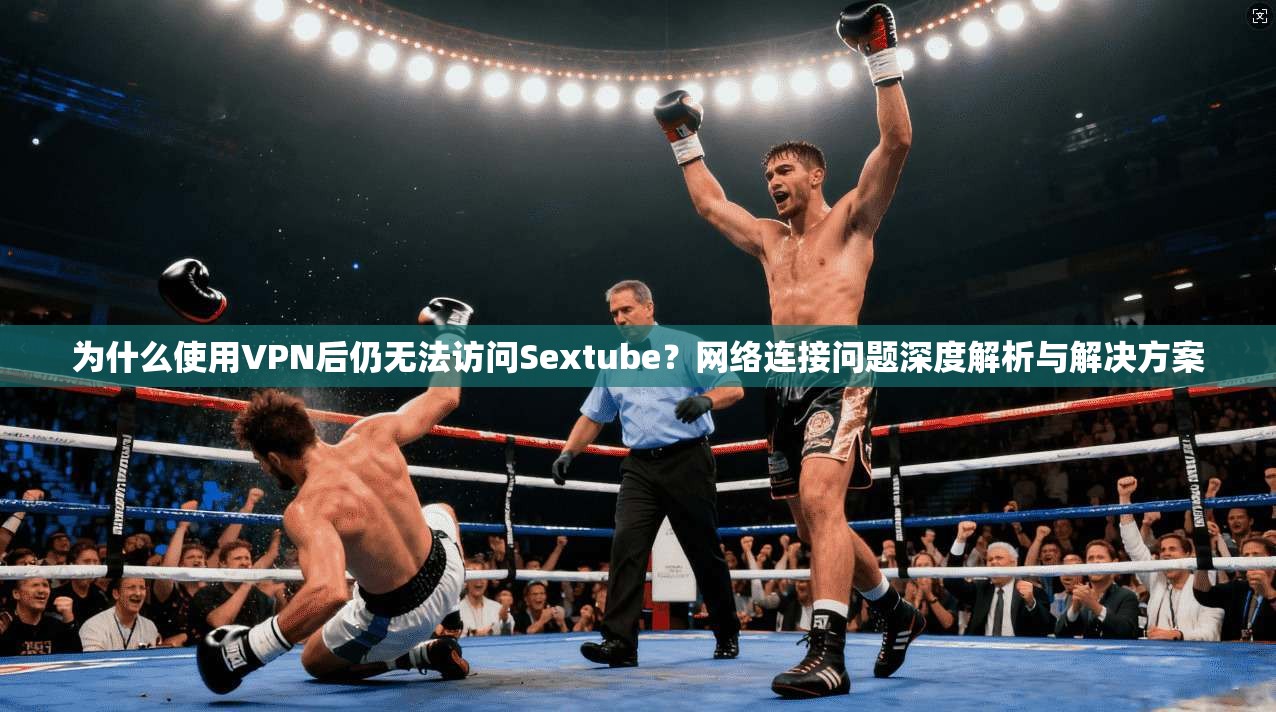 为什么使用VPN后仍无法访问Sextube？网络连接问题深度解析与解决方案  第1张