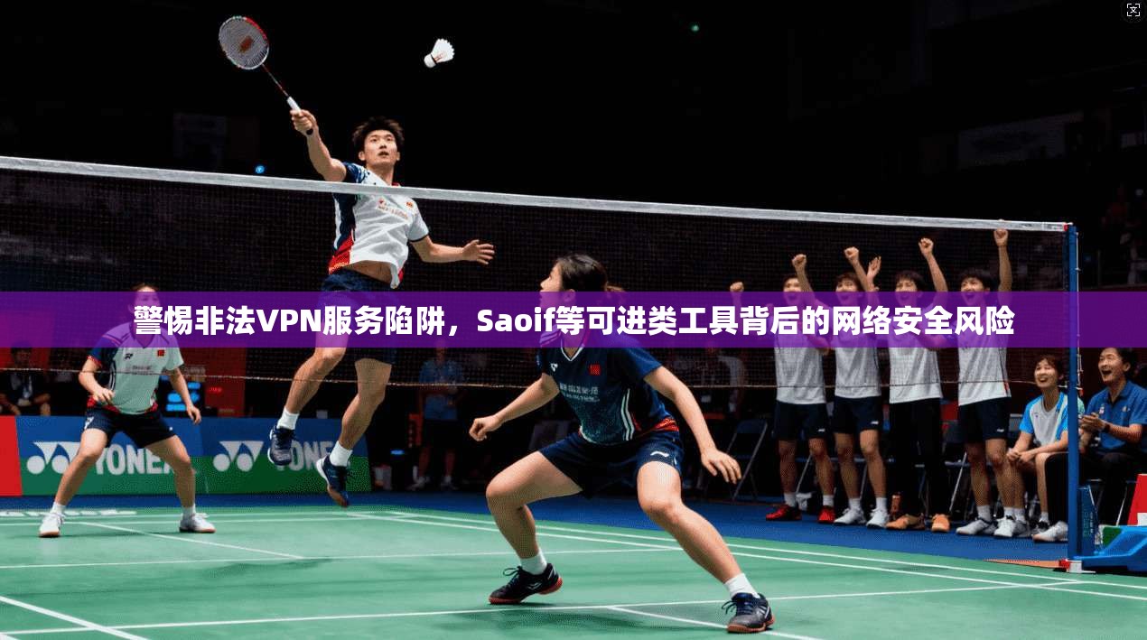 警惕非法VPN服务陷阱,Saoif等可进类工具背后的网络安全风险 第1张 警惕非法VPN服务陷阱,Saoif等可进类工具背后的网络安全风险 第1张