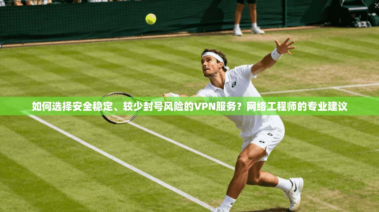 如何选择安全稳定、较少封号风险的VPN服务？网络工程师的专业建议  第1张