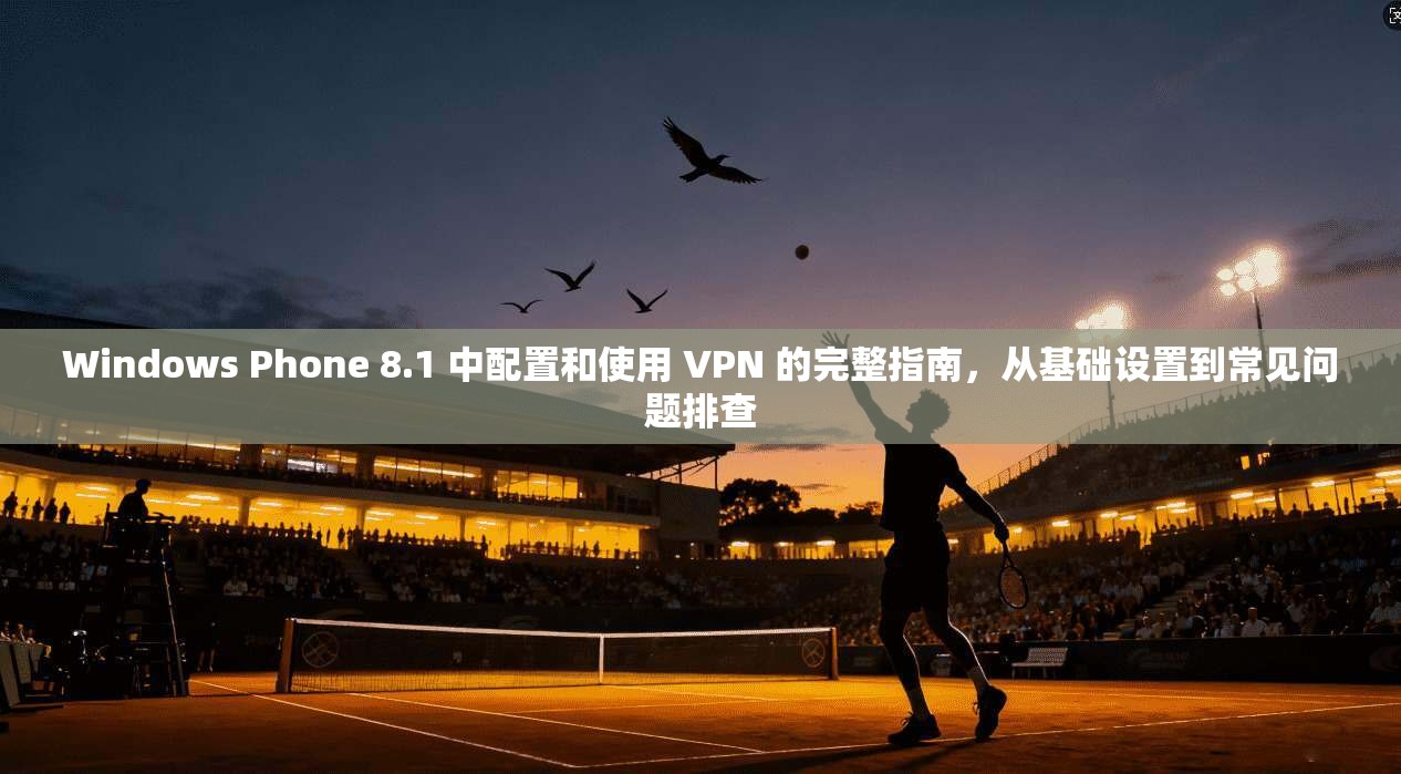Windows Phone 8.1 中配置和使用 VPN 的完整指南,从基础设置到常见问题排查 第1张 Windows Phone 8.1 中配置和使用 VPN 的完整指南,从基础设置到常见问题排查 第1张