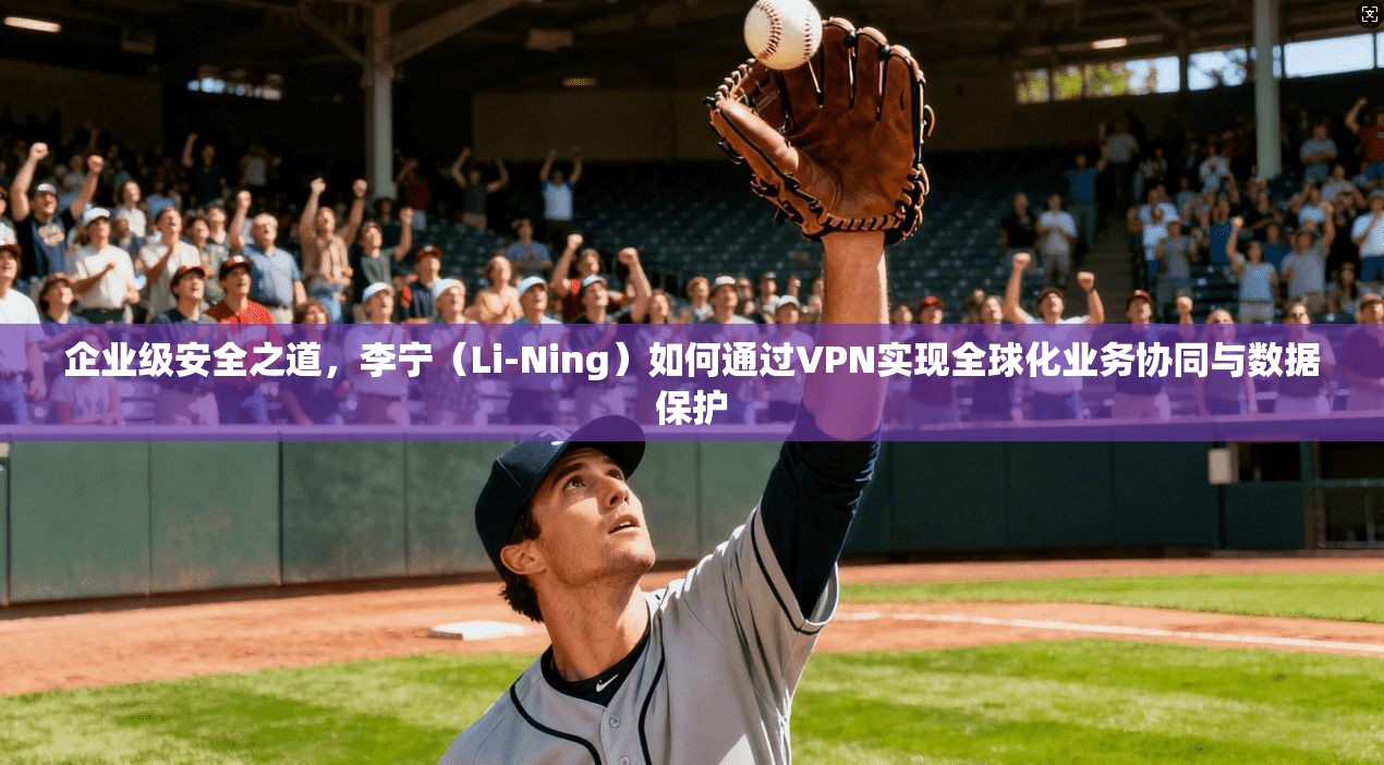 企业级安全之道,李宁(Li-Ning)如何通过VPN实现全球化业务协同与数据保护 第1张 企业级安全之道,李宁(Li-Ning)如何通过VPN实现全球化业务协同与数据保护 第1张