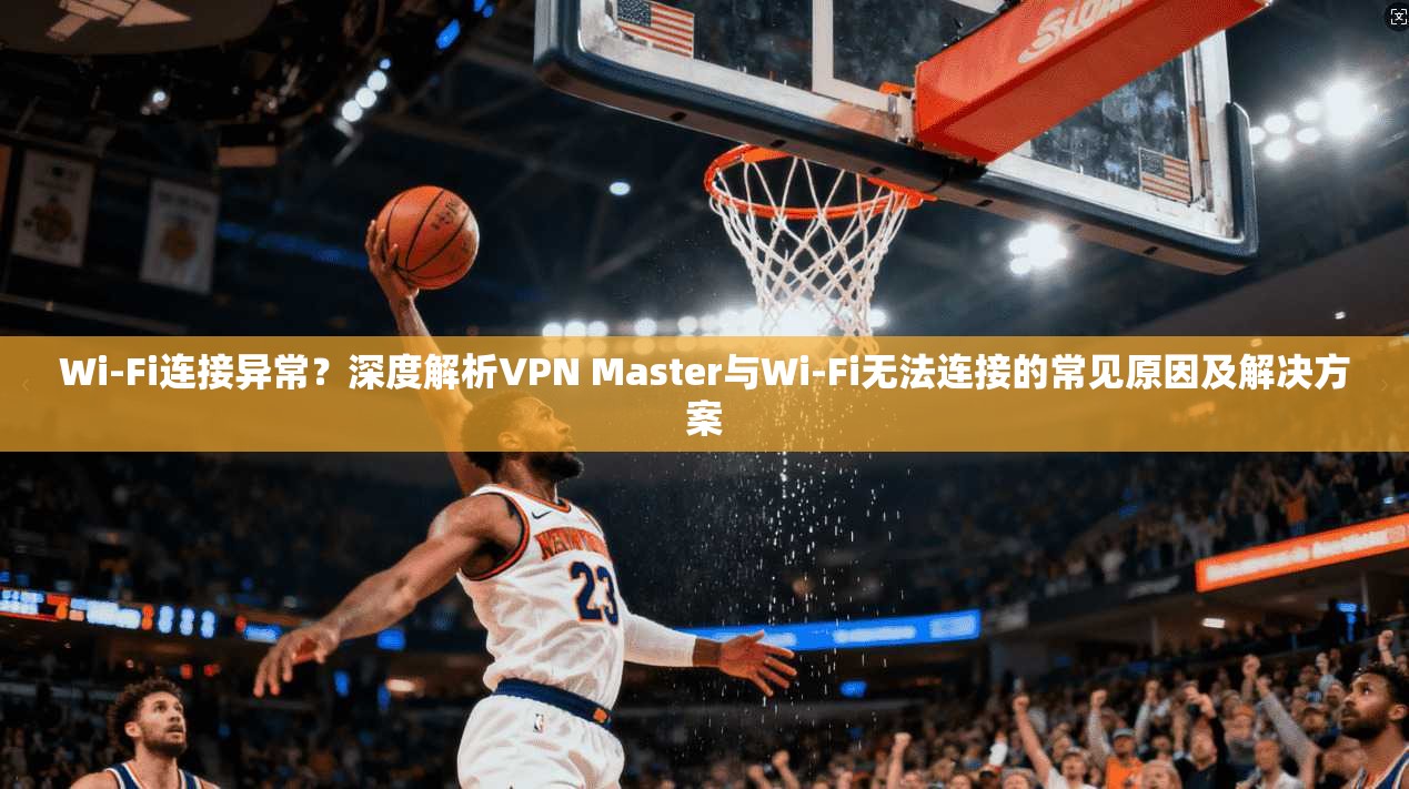 Wi-Fi连接异常?深度解析VPN Master与Wi-Fi无法连接的常见原因及解决方案 第1张 Wi-Fi连接异常?深度解析VPN Master与Wi-Fi无法连接的常见原因及解决方案 第1张