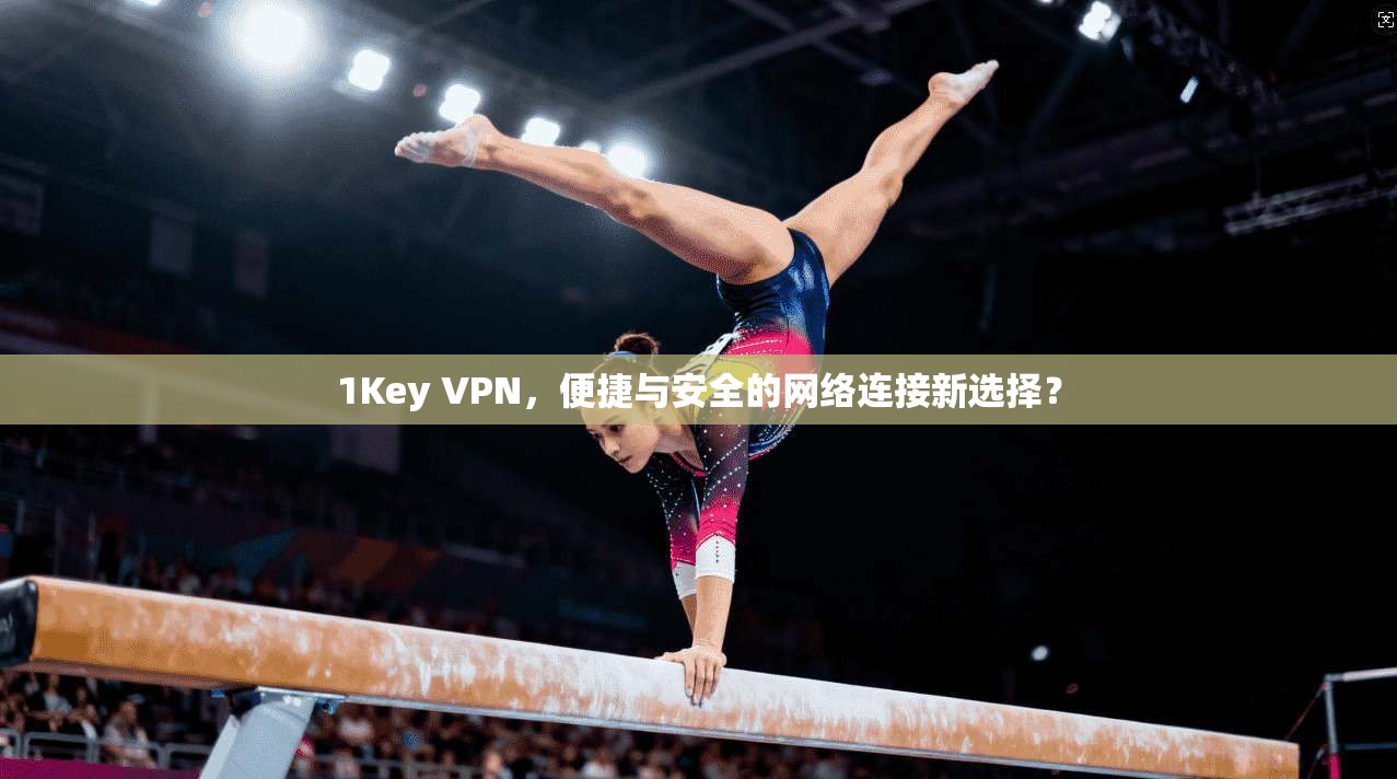 1Key VPN,便捷与安全的网络连接新选择? 第1张 1Key VPN,便捷与安全的网络连接新选择? 第1张