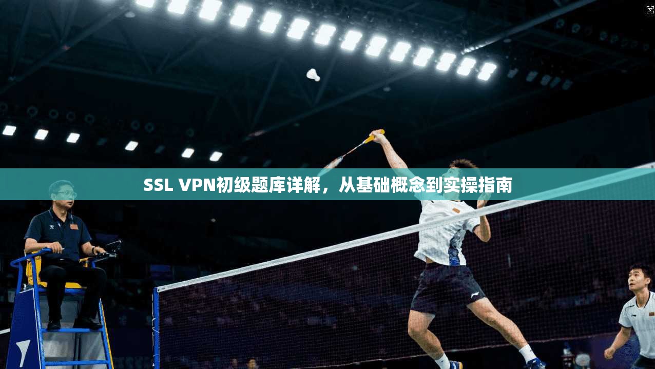 SSL VPN初级题库详解,从基础概念到实操指南 第1张 SSL VPN初级题库详解,从基础概念到实操指南 第1张