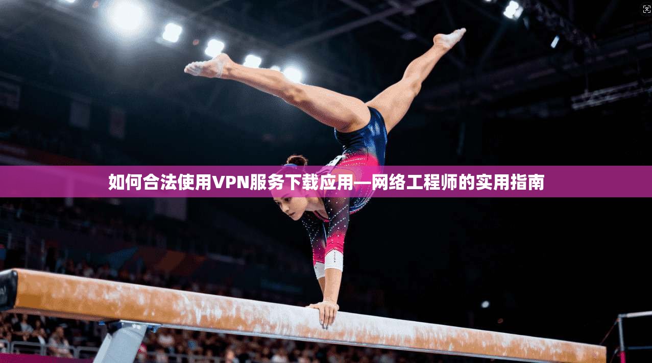 如何合法使用VPN服务下载应用—网络工程师的实用指南  第1张