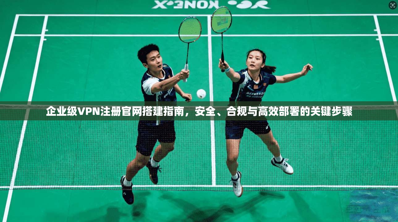企业级VPN注册官网搭建指南，安全、合规与高效部署的关键步骤  第1张