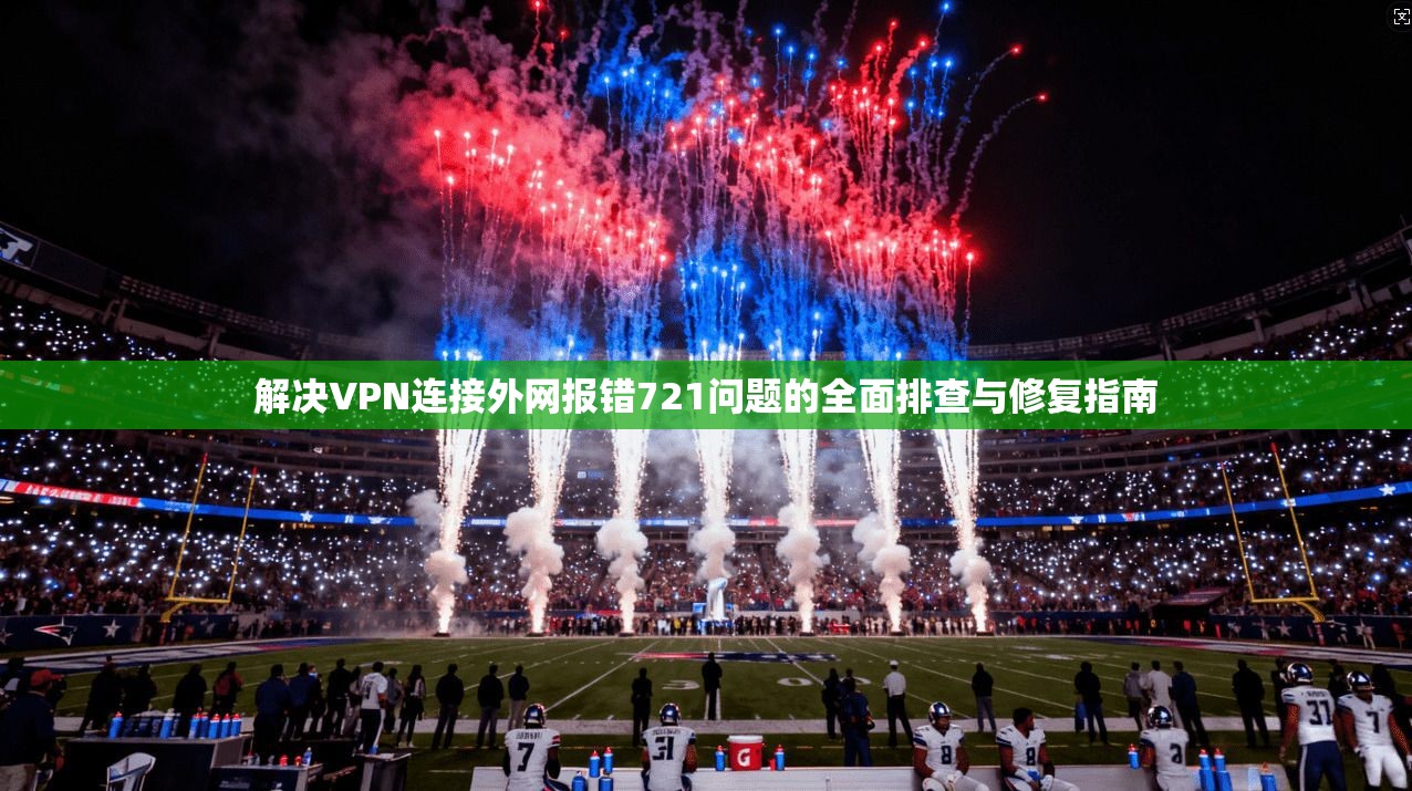 解决VPN连接外网报错721问题的全面排查与修复指南 第1张 解决VPN连接外网报错721问题的全面排查与修复指南 第1张