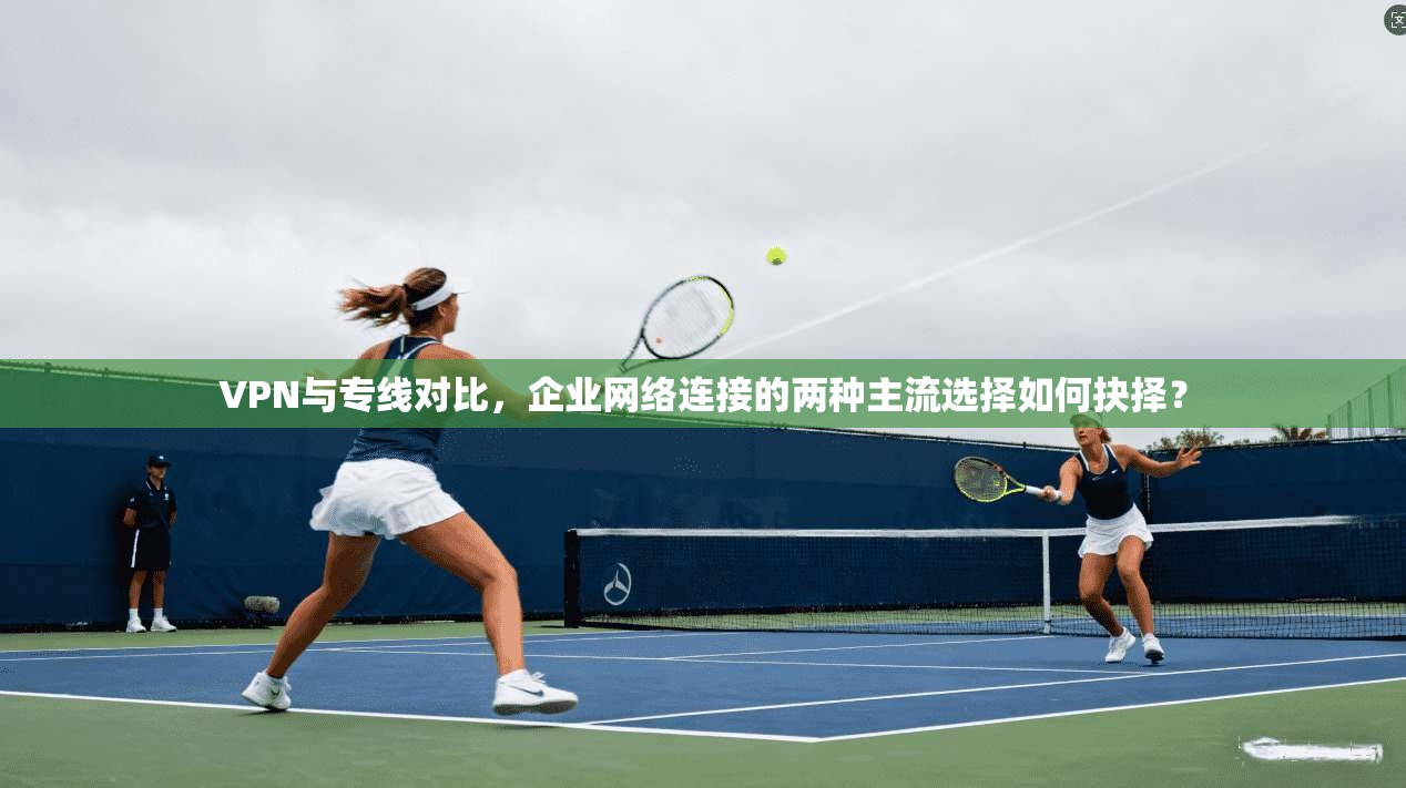 VPN与专线对比,企业网络连接的两种主流选择如何抉择? 第1张 VPN与专线对比,企业网络连接的两种主流选择如何抉择? 第1张