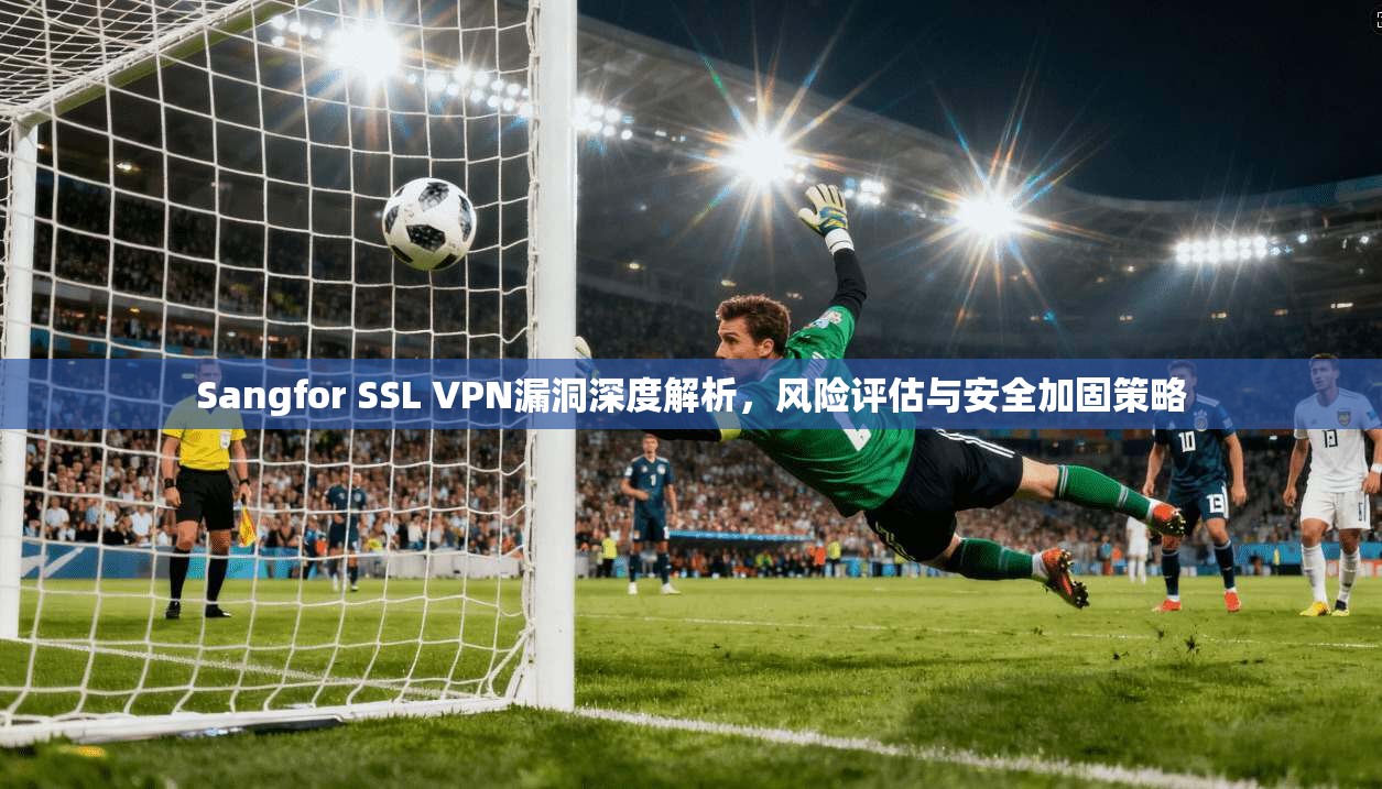 Sangfor SSL VPN漏洞深度解析,风险评估与安全加固策略 第1张 Sangfor SSL VPN漏洞深度解析,风险评估与安全加固策略 第1张