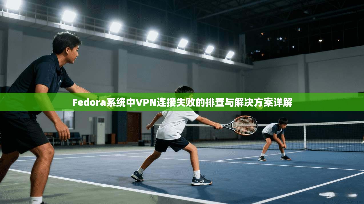 Fedora系统中VPN连接失败的排查与解决方案详解 第1张 Fedora系统中VPN连接失败的排查与解决方案详解 第1张