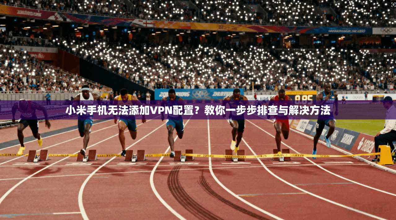 小米手机无法添加VPN配置?教你一步步排查与解决方法 第1张 小米手机无法添加VPN配置?教你一步步排查与解决方法 第1张