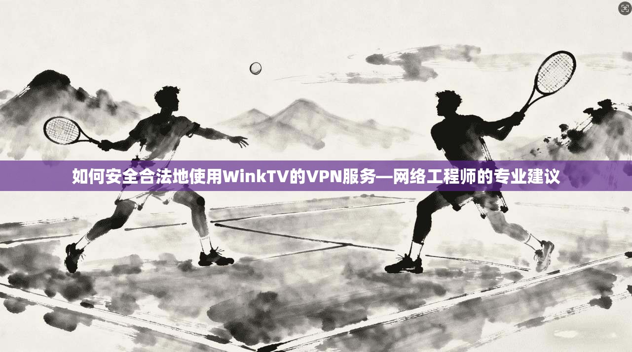 如何安全合法地使用WinkTV的VPN服务—网络工程师的专业建议 第1张 如何安全合法地使用WinkTV的VPN服务—网络工程师的专业建议 第1张