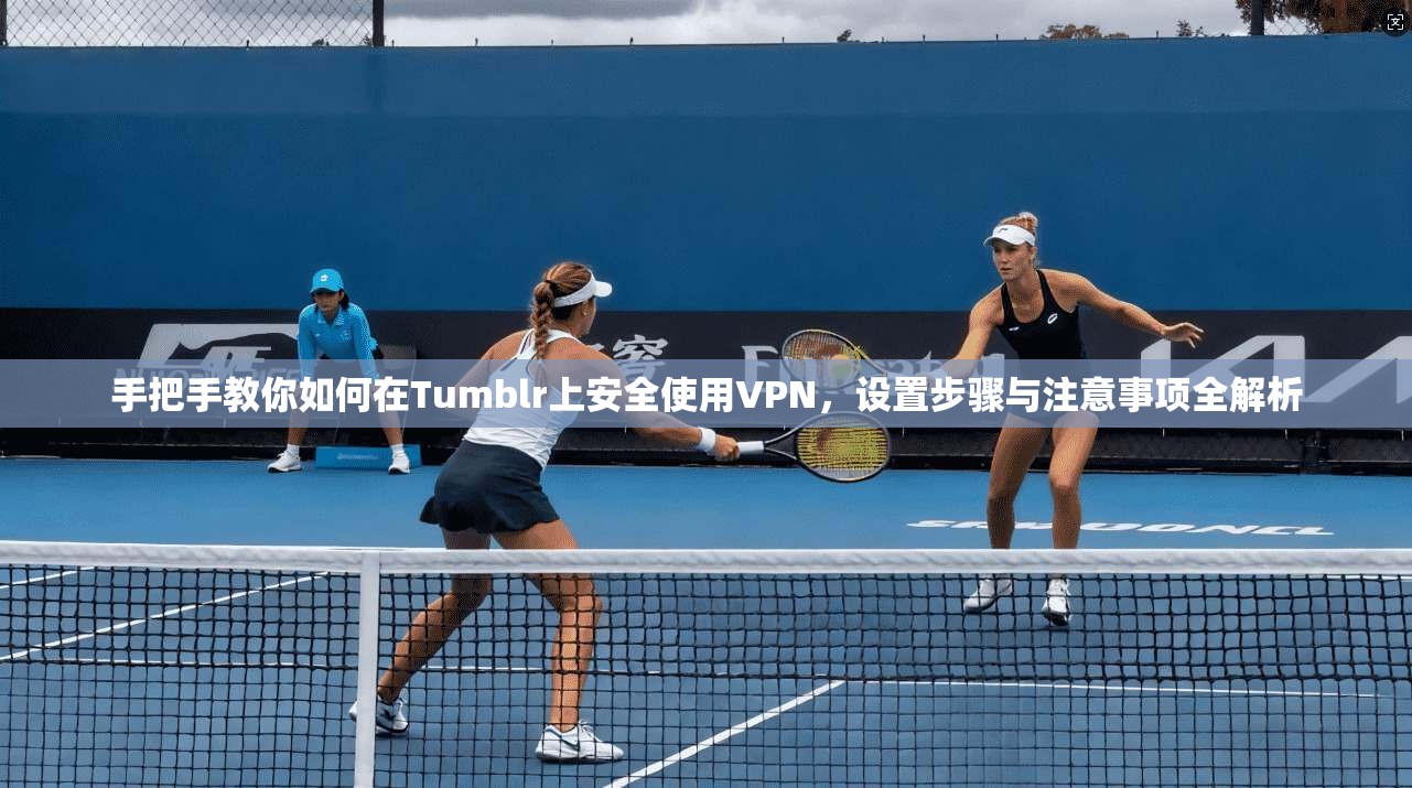 手把手教你如何在Tumblr上安全使用VPN，设置步骤与注意事项全解析  第1张