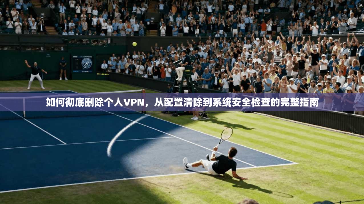 如何彻底删除个人VPN,从配置清除到系统安全检查的完整指南 第1张 如何彻底删除个人VPN,从配置清除到系统安全检查的完整指南 第1张