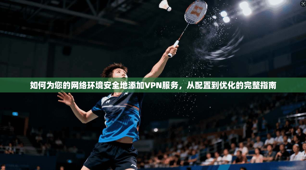 如何为您的网络环境安全地添加VPN服务,从配置到优化的完整指南 第1张 如何为您的网络环境安全地添加VPN服务,从配置到优化的完整指南 第1张