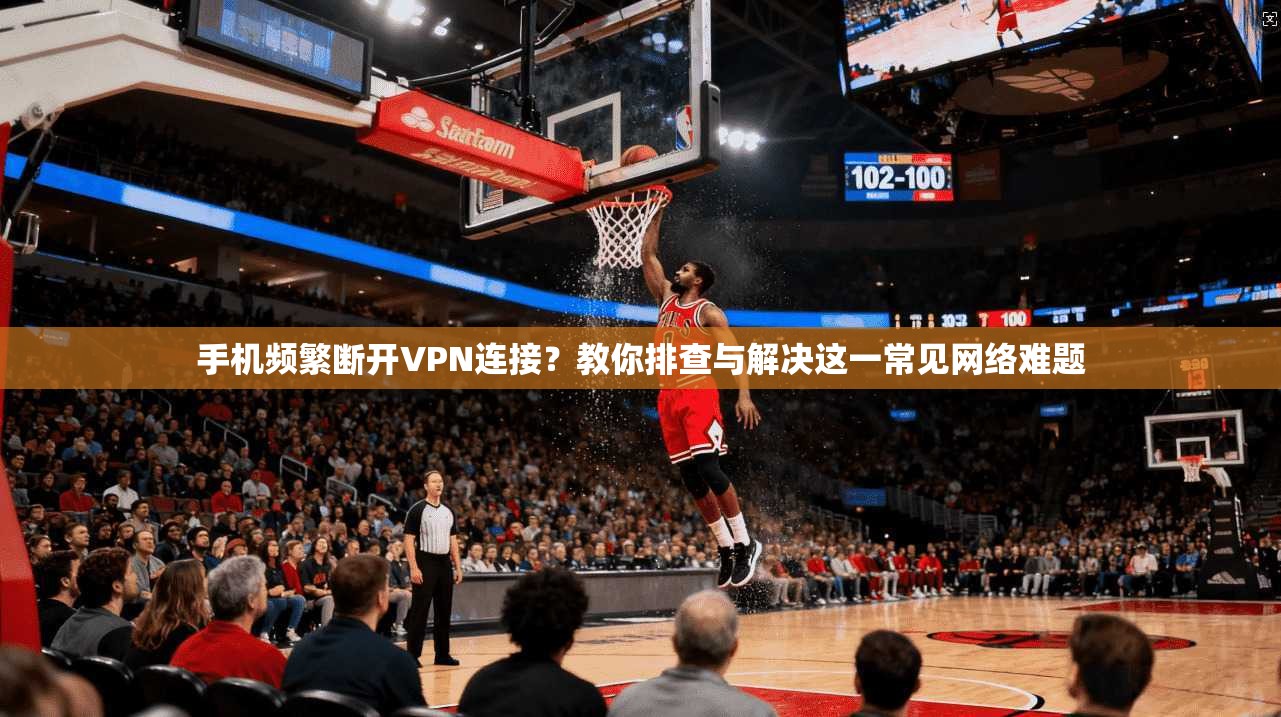 手机频繁断开VPN连接?教你排查与解决这一常见网络难题 第1张 手机频繁断开VPN连接?教你排查与解决这一常见网络难题 第1张