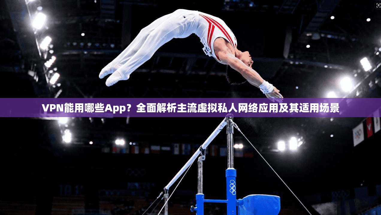 VPN能用哪些App?全面解析主流虚拟私人网络应用及其适用场景 第1张 VPN能用哪些App?全面解析主流虚拟私人网络应用及其适用场景 第1张
