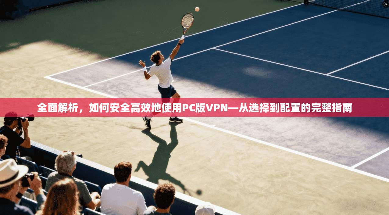 全面解析,如何安全高效地使用PC版VPN—从选择到配置的完整指南 第1张 全面解析,如何安全高效地使用PC版VPN—从选择到配置的完整指南 第1张