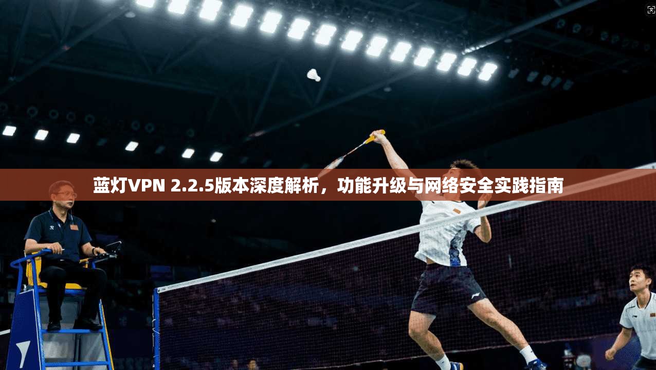 蓝灯VPN 2.2.5版本深度解析,功能升级与网络安全实践指南 第1张 蓝灯VPN 2.2.5版本深度解析,功能升级与网络安全实践指南 第1张