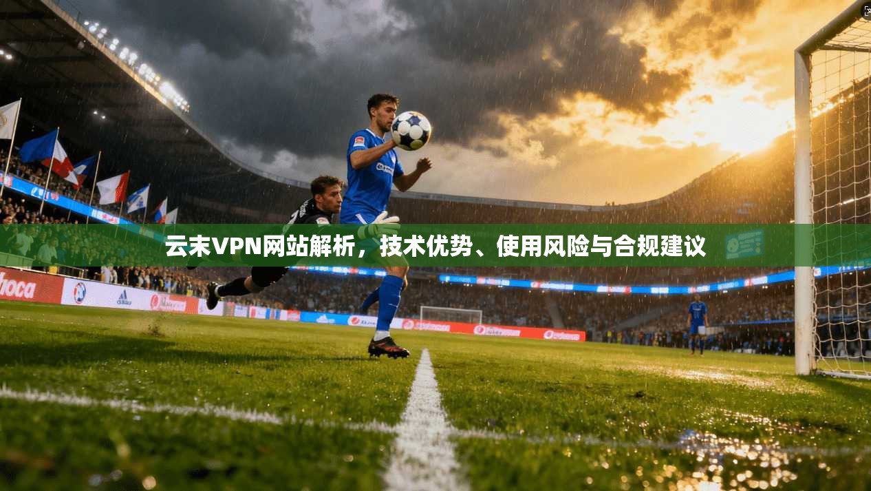 云末VPN网站解析,技术优势、使用风险与合规建议 第1张 云末VPN网站解析,技术优势、使用风险与合规建议 第1张