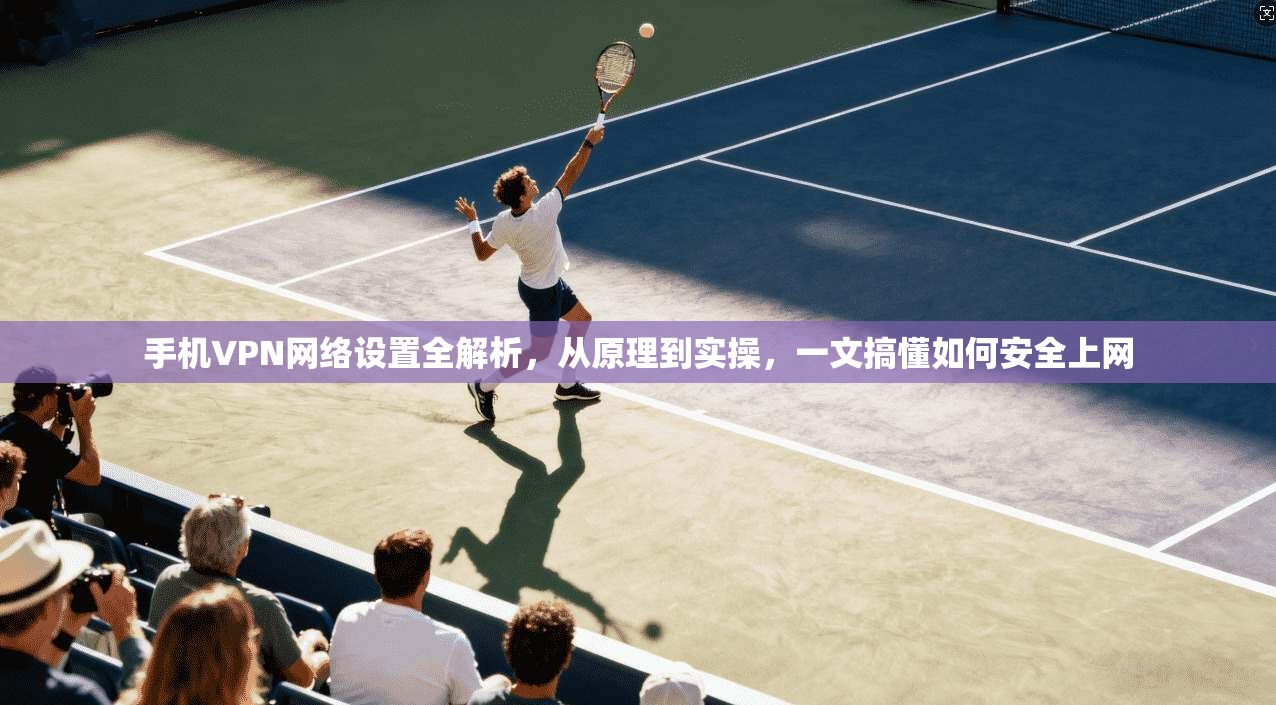 手机VPN网络设置全解析,从原理到实操,一文搞懂如何安全上网 第1张 手机VPN网络设置全解析,从原理到实操,一文搞懂如何安全上网 第1张