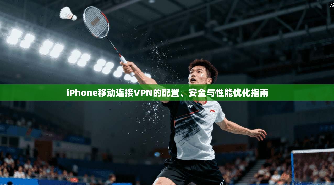 iPhone移动连接VPN的配置、安全与性能优化指南  第1张