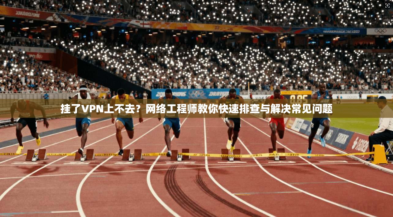 挂了VPN上不去？网络工程师教你快速排查与解决常见问题  第1张