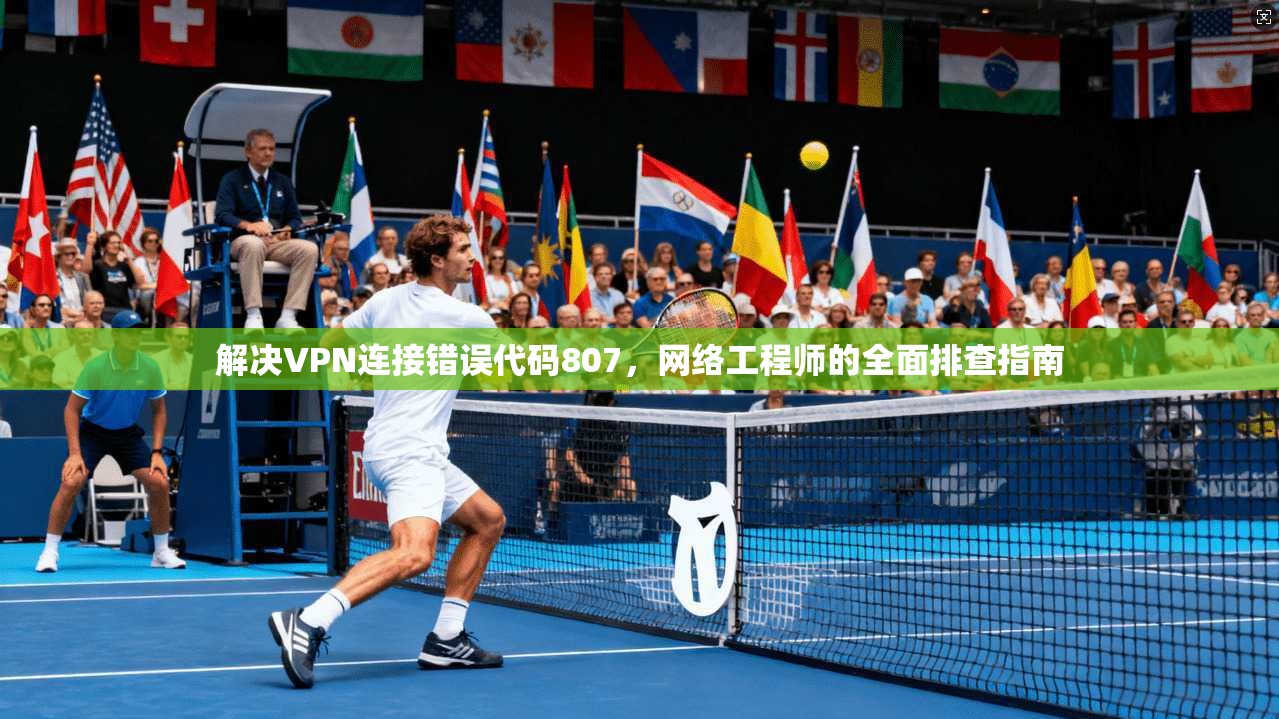 解决VPN连接错误代码807，网络工程师的全面排查指南  第1张