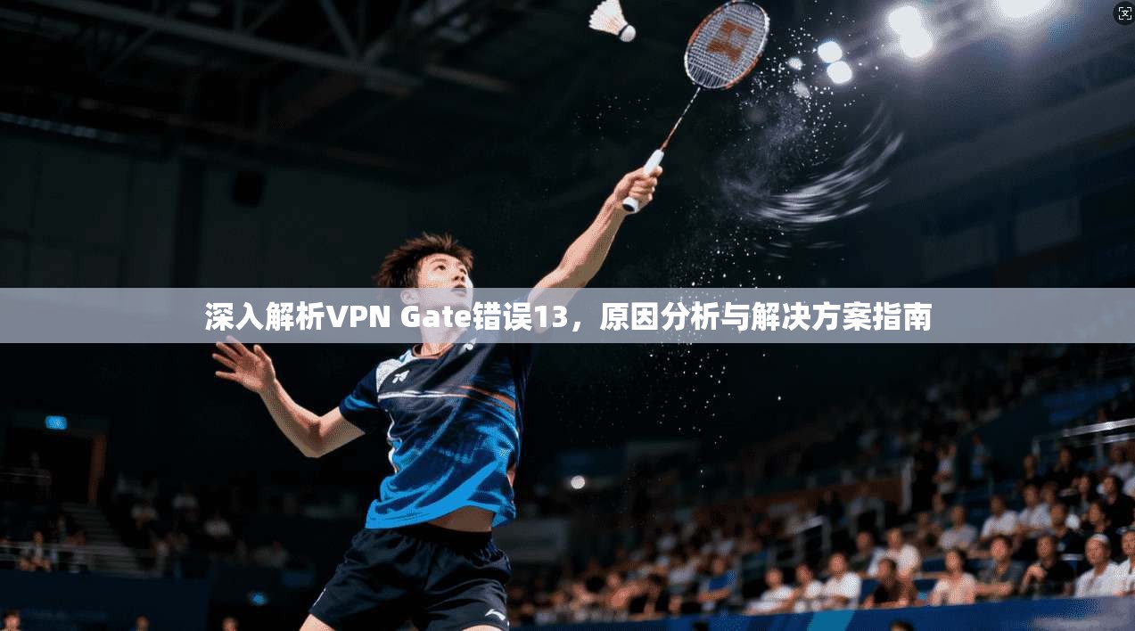 深入解析VPN Gate错误13,原因分析与解决方案指南 第1张 深入解析VPN Gate错误13,原因分析与解决方案指南 第1张