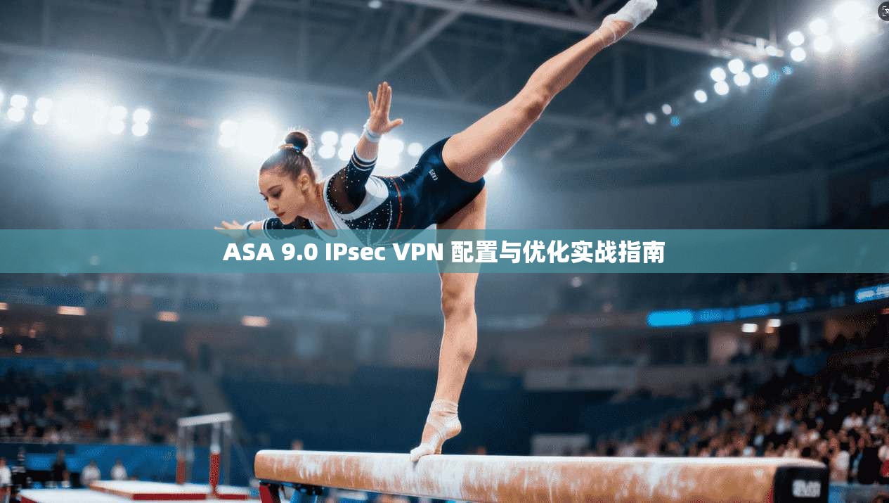 ASA 9.0 IPsec VPN 配置与优化实战指南 第1张 ASA 9.0 IPsec VPN 配置与优化实战指南 第1张