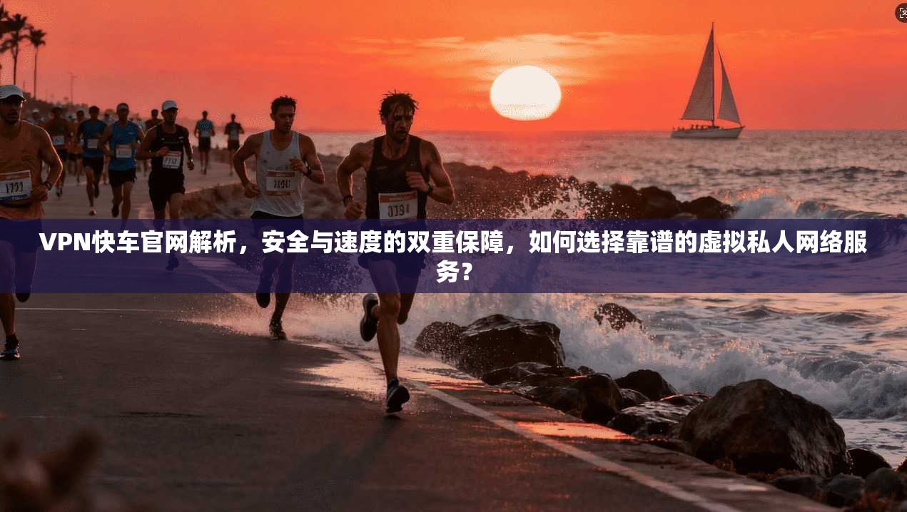 VPN快车官网解析,安全与速度的双重保障,如何选择靠谱的虚拟私人网络服务? 第1张 VPN快车官网解析,安全与速度的双重保障,如何选择靠谱的虚拟私人网络服务? 第1张