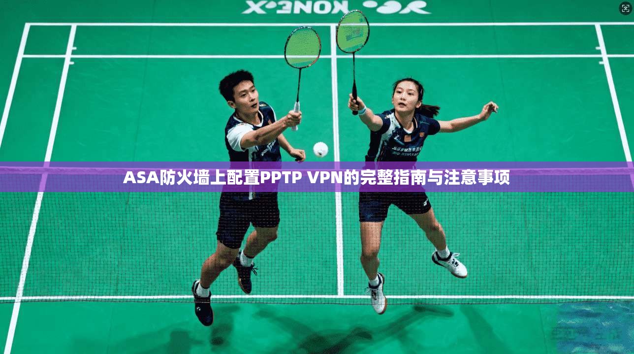ASA防火墙上配置PPTP VPN的完整指南与注意事项  第1张