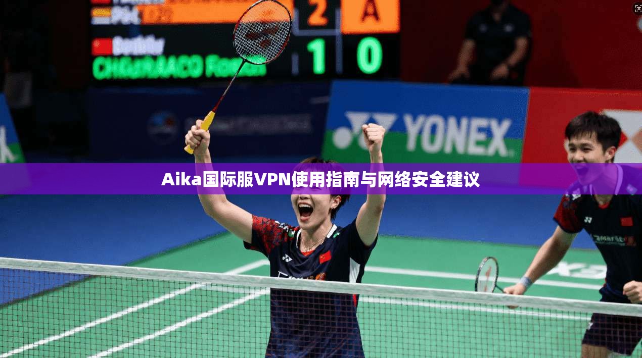 Aika国际服VPN使用指南与网络安全建议 第1张 Aika国际服VPN使用指南与网络安全建议 第1张